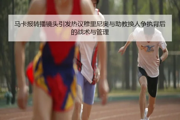马卡报转播镜头引发热议穆里尼奥与助教换人争执背后的战术与管理